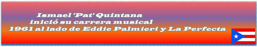 Ismael 'Pat' Quintana, nacido en Ponce Puerto Rico, inició su carrera musical en 1961 al lado de Eddie Palmieri y La Perfecta